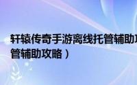 轩辕传奇手游离线托管辅助攻略视频（轩辕传奇手游离线托管辅助攻略）