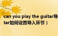 can you play the guitar导入歌曲（can you play the guitar如何设置导入环节）