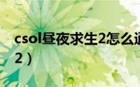 csol昼夜求生2怎么通关（csol单通昼夜求生2）