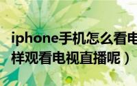 iphone手机怎么看电视直播（iPhone手机怎样观看电视直播呢）