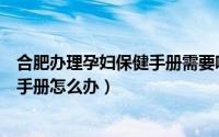 合肥办理孕妇保健手册需要哪些材料（合肥包河区孕妇保健手册怎么办）