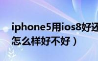 iphone5用ios8好还是ios10好（5s升iOS8怎么样好不好）