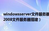 windowsserver文件服务器搭建（文件服务器搭建方案win2008文件服务器搭建）