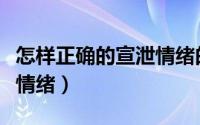 怎样正确的宣泄情绪的方式（怎样正确的宣泄情绪）