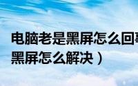 电脑老是黑屏怎么回事显示无信号（电脑老是黑屏怎么解决）