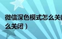 微信深色模式怎么关闭安卓（微信深色模式怎么关闭）