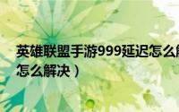 英雄联盟手游999延迟怎么解决的（英雄联盟手游999延迟怎么解决）