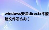 windows安装directx不能信任（directx安装不能信任压缩文件怎么办）