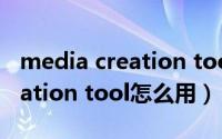 media creation tool官方下载（media creation tool怎么用）