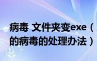 病毒 文件夹变exe（系统中了文件夹变成exe的病毒的处理办法）