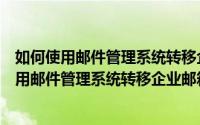 如何使用邮件管理系统转移企业邮箱里的邮件数据（如何使用邮件管理系统转移企业邮箱里的邮件）