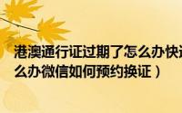 港澳通行证过期了怎么办快速办理吗（港澳通行证过期了怎么办微信如何预约换证）