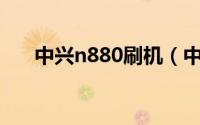 中兴n880刷机（中兴N880刷机教程）