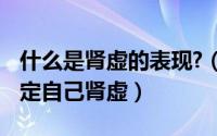 什么是肾虚的表现?（肾虚的主要表现 怎么确定自己肾虚）