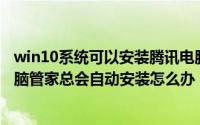 win10系统可以安装腾讯电脑管家吗（Win10系统下腾讯电脑管家总会自动安装怎么办）