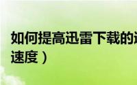 如何提高迅雷下载的速度（如何提高迅雷下载速度）