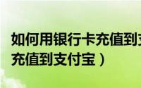 如何用银行卡充值到支付宝上（如何用银行卡充值到支付宝）