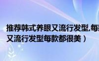 推荐韩式养眼又流行发型,每款都很美的说说（推荐韩式养眼又流行发型每款都很美）