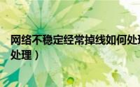 网络不稳定经常掉线如何处理好（网络不稳定经常掉线如何处理）