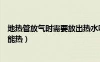 地热管放气时需要放出热水吗（地热管子怎么放水放气屋里能热）