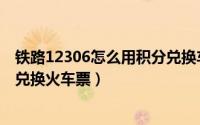 铁路12306怎么用积分兑换车票呀（铁路12306怎么用积分兑换火车票）