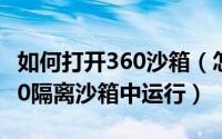 如何打开360沙箱（怎么把指定的程序放在360隔离沙箱中运行）