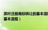 茶叶注册商标转让的基本流程是什么（茶叶注册商标转让的基本流程）