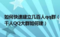 如何快速建立几百人qq群（1千人的QQ群如何建立或升级2千人QQ大群如何建）