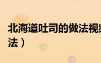 北海道吐司的做法视频教程（北海道吐司的做法）