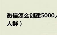 微信怎么创建5000人群（微信如何创建500人群）