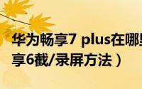 华为畅享7 plus在哪里设置截屏录屏（华为畅享6截/录屏方法）