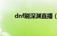 dnf刷深渊直播（dnf刷深渊技巧）