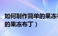 如何制作简单的果冻布丁窍门（如何制作简单的果冻布丁）