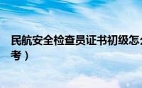 民航安全检查员证书初级怎么考（民航安全检查员证书怎么考）