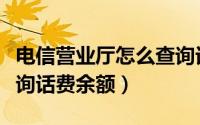 电信营业厅怎么查询话费（电信营业厅怎么查询话费余额）