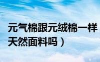 元气棉跟元绒棉一样（元绒棉是什么元绒棉是天然面料吗）