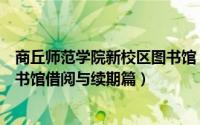 商丘师范学院新校区图书馆（【校园指南】商丘师范学院图书馆借阅与续期篇）