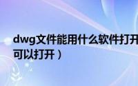 dwg文件能用什么软件打开（Dwg格式的文件用什么软件可以打开）