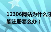 12306网站为什么注册不了（12306网站不能注册怎么办）