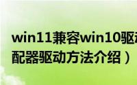 win11兼容win10驱动（Windows11更新适配器驱动方法介绍）