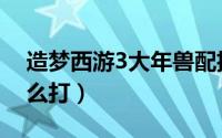 造梦西游3大年兽配招（造梦西游3大年兽怎么打）