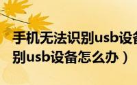 手机无法识别usb设备怎么解决（手机无法识别usb设备怎么办）