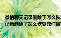 微信聊天记录删除了怎么恢复?看完觉得很简单!（微信聊天记录删除了怎么恢复教你最简单的方法）