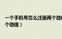 一个手机号怎么注册两个微信账号（一个手机号怎么注册两个微信）