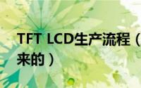 TFT LCD生产流程（TFT-LCD是怎样生产出来的）