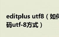 editplus utf8（如何设置EditPlus的默认编码utf-8方式）