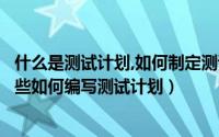 什么是测试计划,如何制定测试计划（测试计划内容应该有哪些如何编写测试计划）