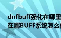 dnfbuff强化在哪里刷（DNFbuff强化系统在哪BUFF系统怎么使用）