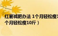 红薯减肥办法 1个月轻松瘦10斤是真的吗（红薯减肥办法 1个月轻松瘦10斤）