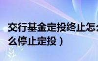 交行基金定投终止怎么取出（交通银行基金怎么停止定投）